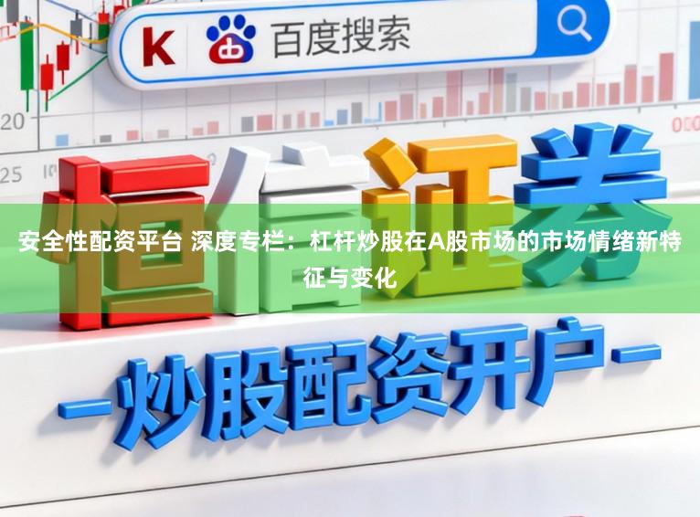安全性配资平台 深度专栏：杠杆炒股在A股市场的市场情绪新特征与变化
