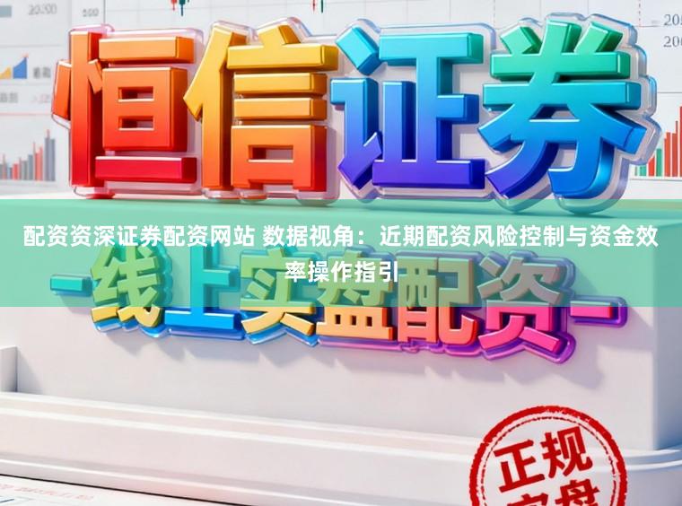 配资资深证券配资网站 数据视角：近期配资风险控制与资金效率操作指引
