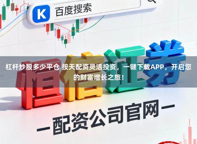 杠杆炒股多少平仓 按天配资灵活投资，一键下载APP，开启您的财富增长之旅！
