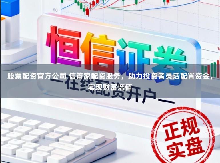 股票配资官方公司 信管家配资服务，助力投资者灵活配置资金，实现财富增值