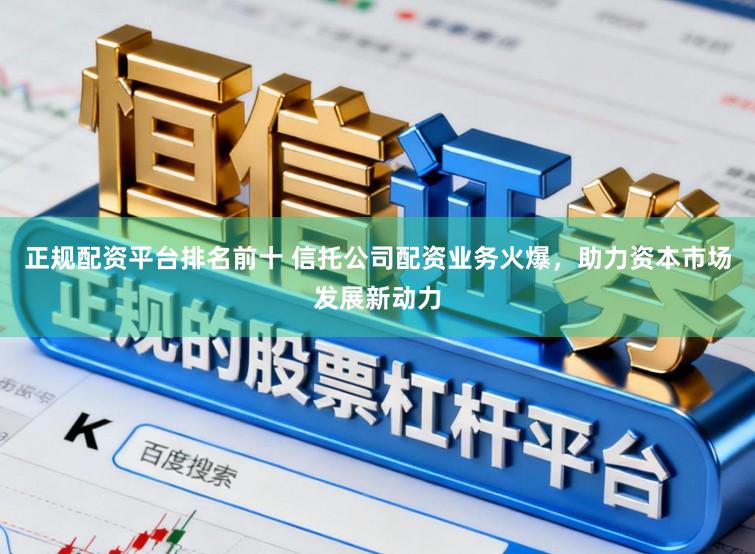 正规配资平台排名前十 信托公司配资业务火爆，助力资本市场发展新动力