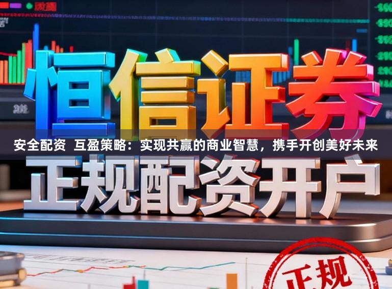 安全配资  互盈策略：实现共赢的商业智慧，携手开创美好未来