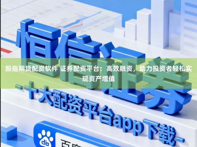 股指期货配资软件 证券配资平台：高效融资，助力投资者轻松实现资产增值