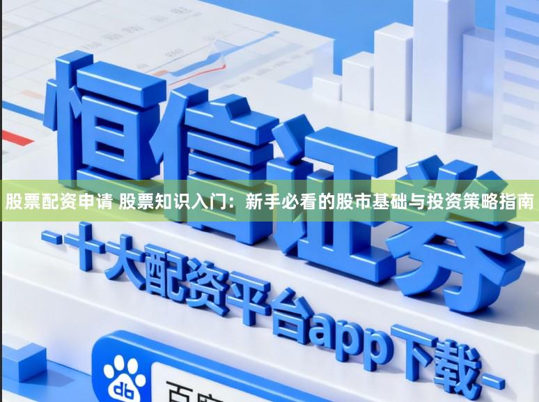 股票配资申请 股票知识入门：新手必看的股市基础与投资策略指南