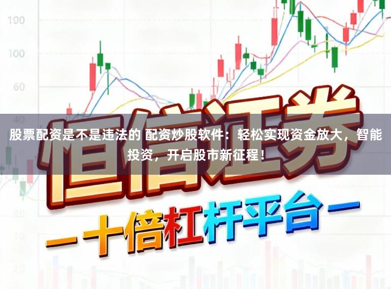 股票配资是不是违法的 配资炒股软件：轻松实现资金放大，智能投资，开启股市新征程！