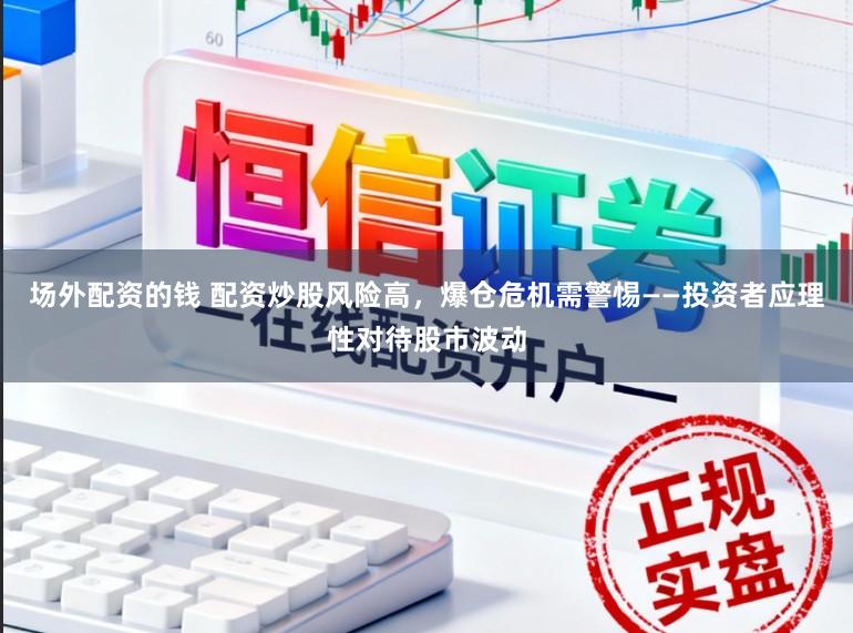 场外配资的钱 配资炒股风险高，爆仓危机需警惕——投资者应理性对待股市波动