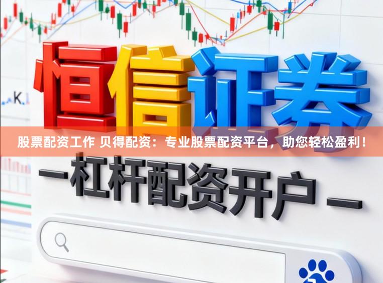 股票配资工作 贝得配资：专业股票配资平台，助您轻松盈利！