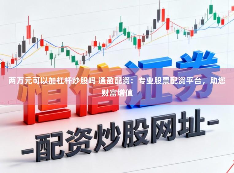 两万元可以加杠杆炒股吗 通盈配资：专业股票配资平台，助您财富增值