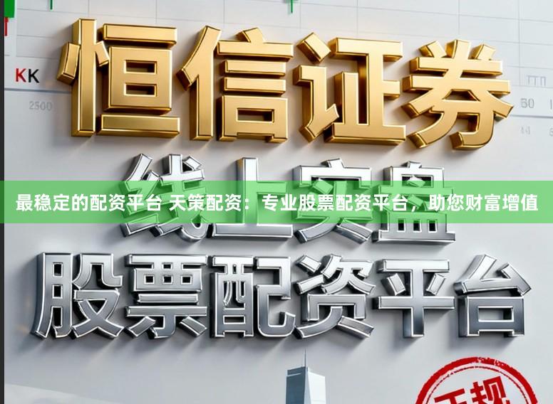 最稳定的配资平台 天策配资：专业股票配资平台，助您财富增值