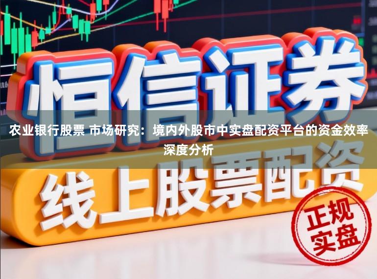 农业银行股票 市场研究：境内外股市中实盘配资平台的资金效率深度分析