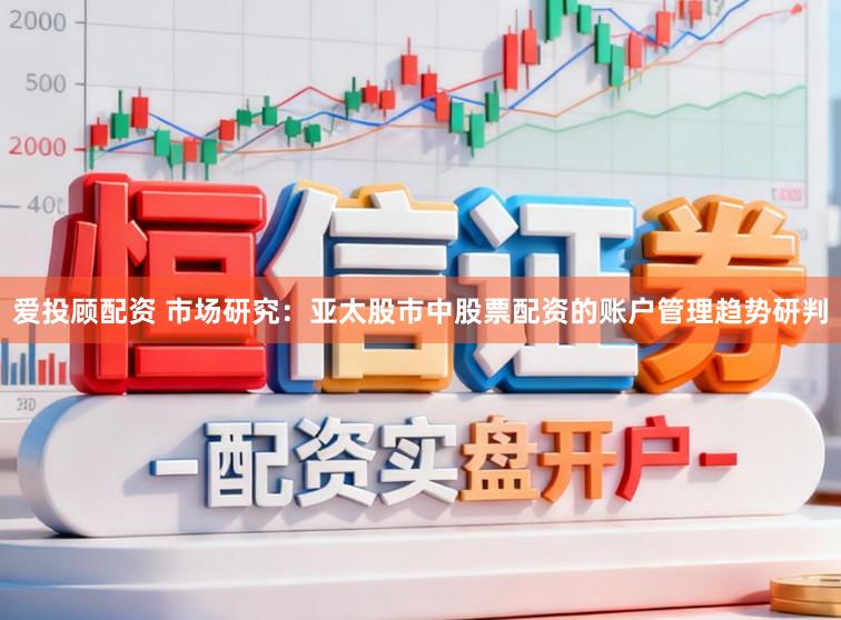 爱投顾配资 市场研究：亚太股市中股票配资的账户管理趋势研判