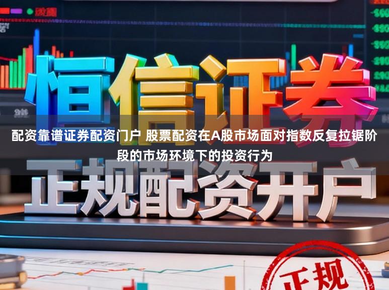 配资靠谱证券配资门户 股票配资在A股市场面对指数反复拉锯阶段的市场环境下的投资行为