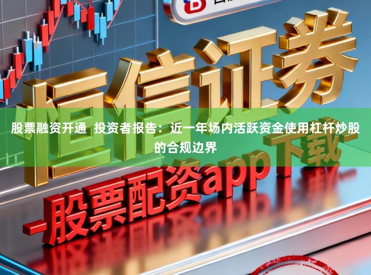 股票融资开通  投资者报告：近一年场内活跃资金使用杠杆炒股的合规边界