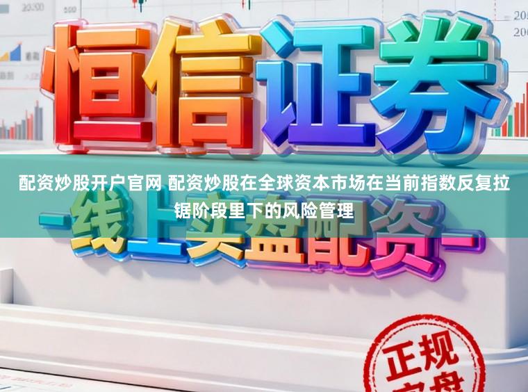 配资炒股开户官网 配资炒股在全球资本市场在当前指数反复拉锯阶段里下的风险管理