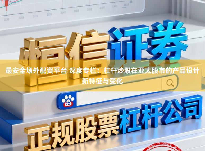 最安全场外配资平台 深度专栏：杠杆炒股在亚太股市的产品设计新特征与变化