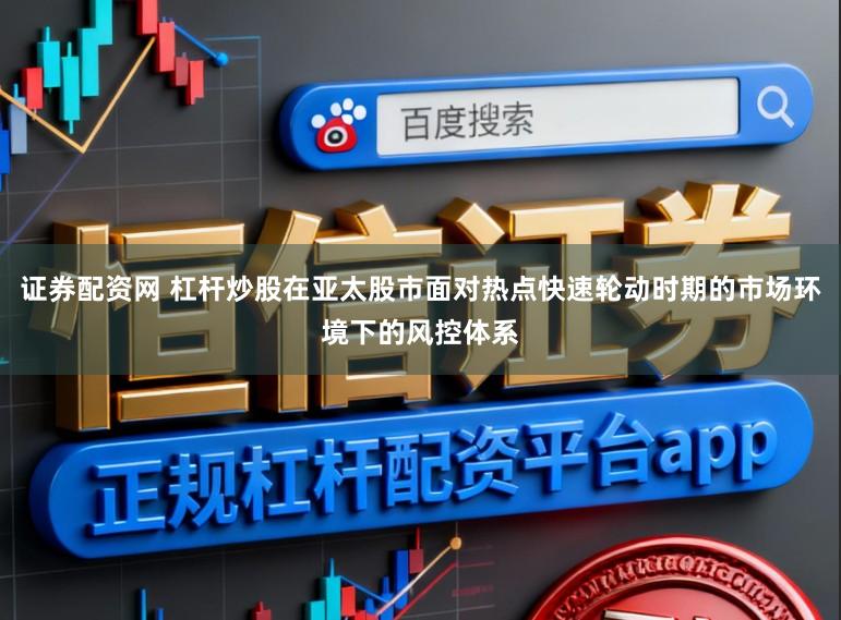 证券配资网 杠杆炒股在亚太股市面对热点快速轮动时期的市场环境下的风控体系