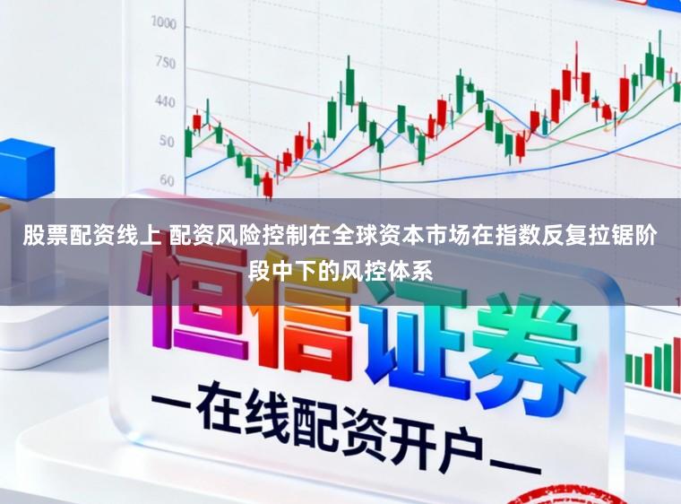 股票配资线上 配资风险控制在全球资本市场在指数反复拉锯阶段中下的风控体系