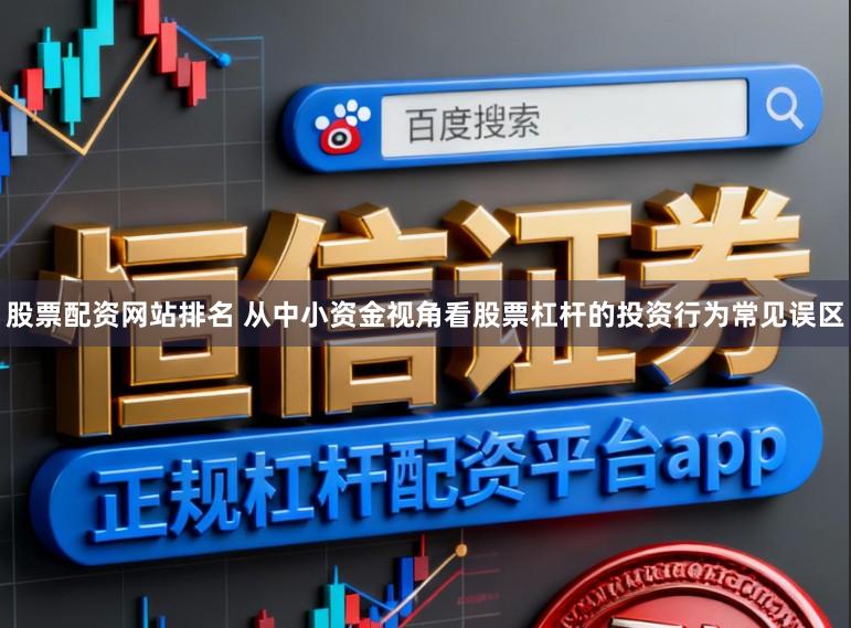 股票配资网站排名 从中小资金视角看股票杠杆的投资行为常见误区