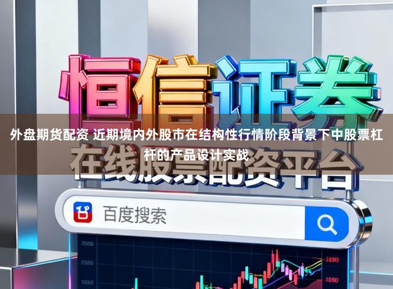 外盘期货配资 近期境内外股市在结构性行情阶段背景下中股票杠杆的产品设计实战