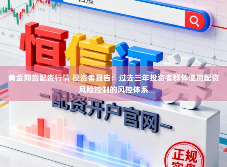 黄金期货配资行情 投资者报告：过去三年投资者群体使用配资风险控制的风控体系