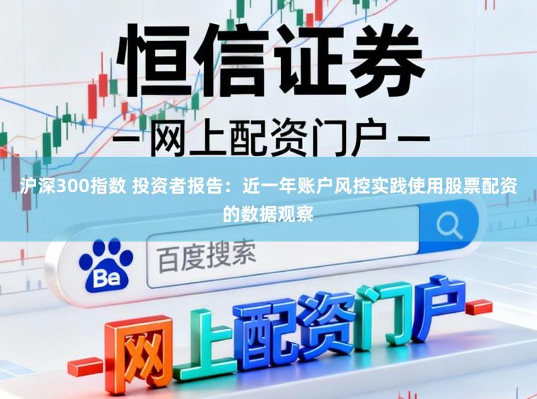 沪深300指数 投资者报告：近一年账户风控实践使用股票配资的数据观察