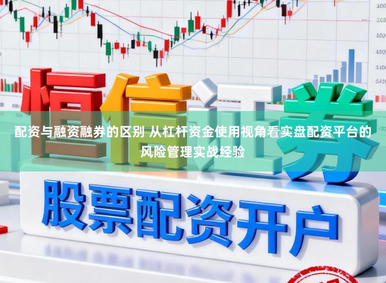 配资与融资融券的区别 从杠杆资金使用视角看实盘配资平台的风险管理实战经验