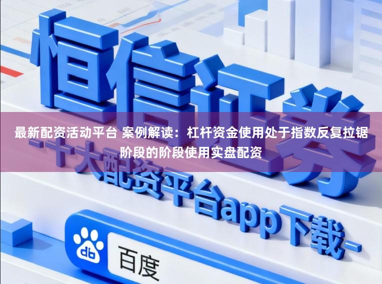 最新配资活动平台 案例解读：杠杆资金使用处于指数反复拉锯阶段的阶段使用实盘配资