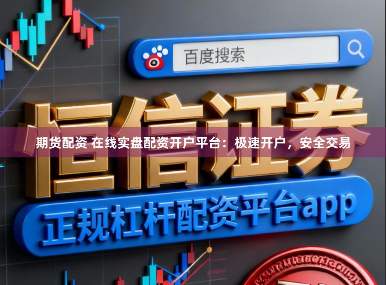 期货配资 在线实盘配资开户平台：极速开户，安全交易