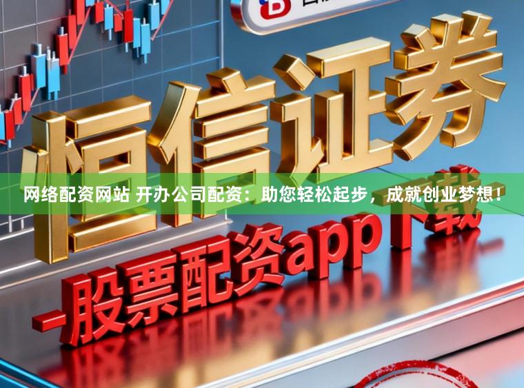 网络配资网站 开办公司配资：助您轻松起步，成就创业梦想！