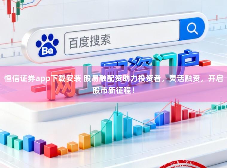 恒信证券app下载安装 股易融配资助力投资者，灵活融资，开启股市新征程！