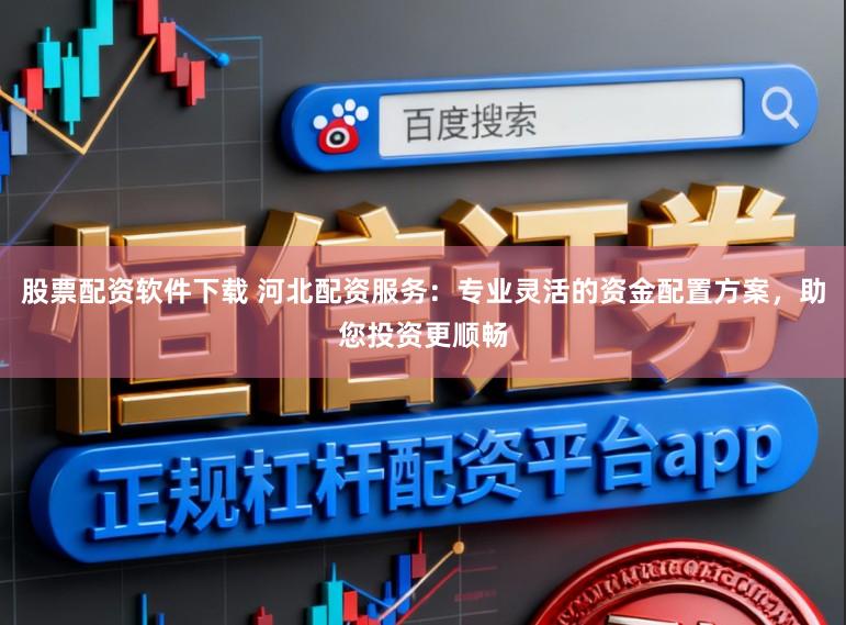 股票配资软件下载 河北配资服务：专业灵活的资金配置方案，助您投资更顺畅