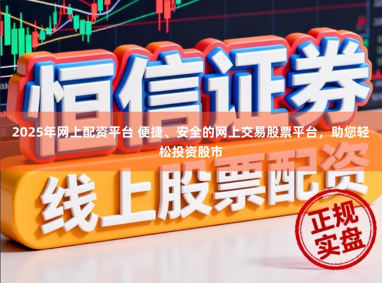 2025年网上配资平台 便捷、安全的网上交易股票平台，助您轻松投资股市