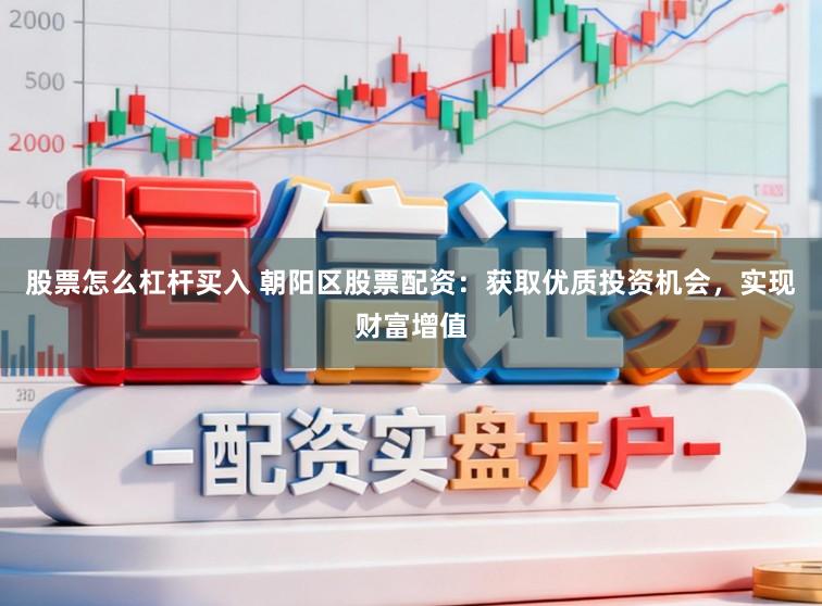 股票怎么杠杆买入 朝阳区股票配资：获取优质投资机会，实现财富增值