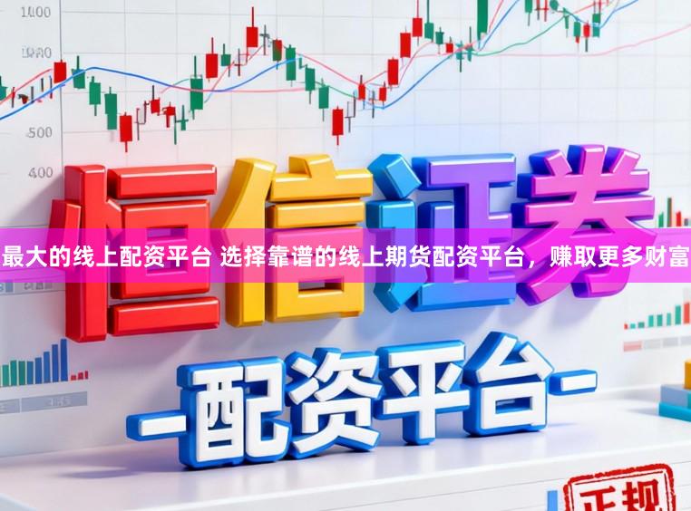 最大的线上配资平台 选择靠谱的线上期货配资平台，赚取更多财富
