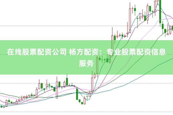 在线股票配资公司 杨方配资：专业股票配资信息服务