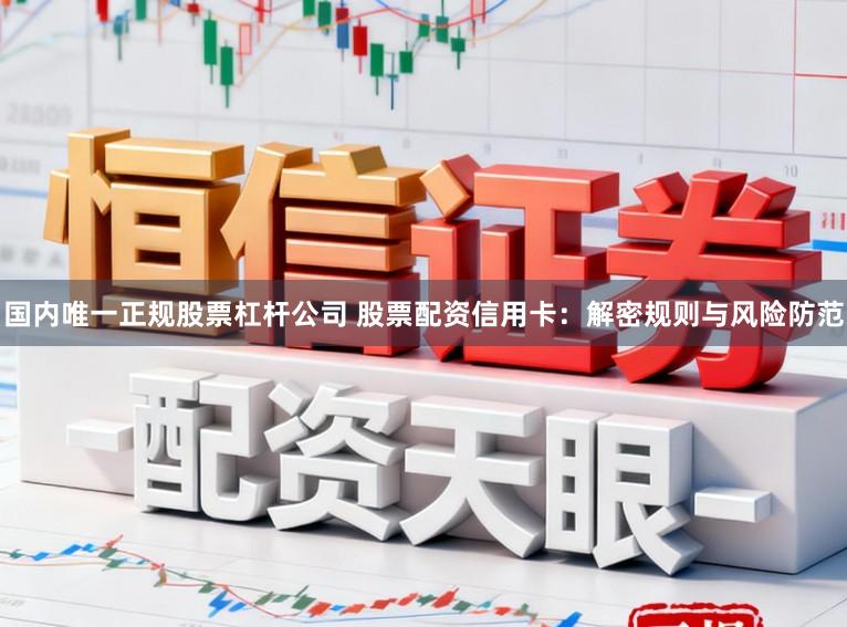 国内唯一正规股票杠杆公司 股票配资信用卡：解密规则与风险防范