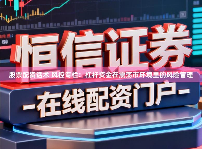 股票配资话术 风控专栏：杠杆资金在震荡市环境里的风险管理