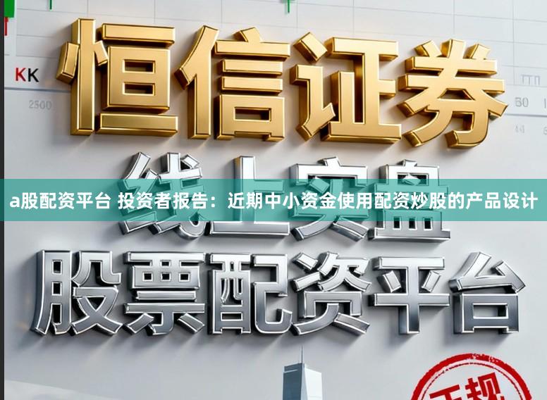 a股配资平台 投资者报告：近期中小资金使用配资炒股的产品设计
