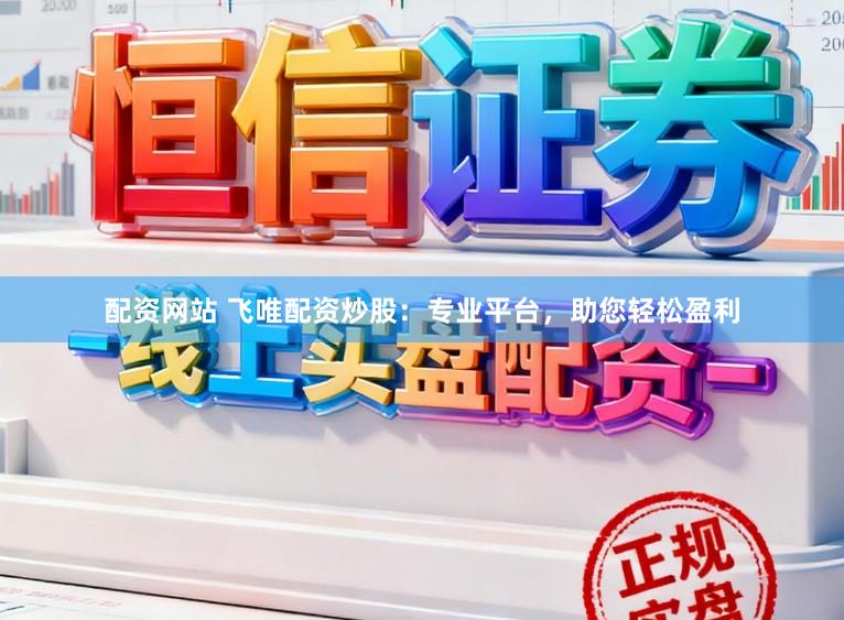 配资网站 飞唯配资炒股：专业平台，助您轻松盈利