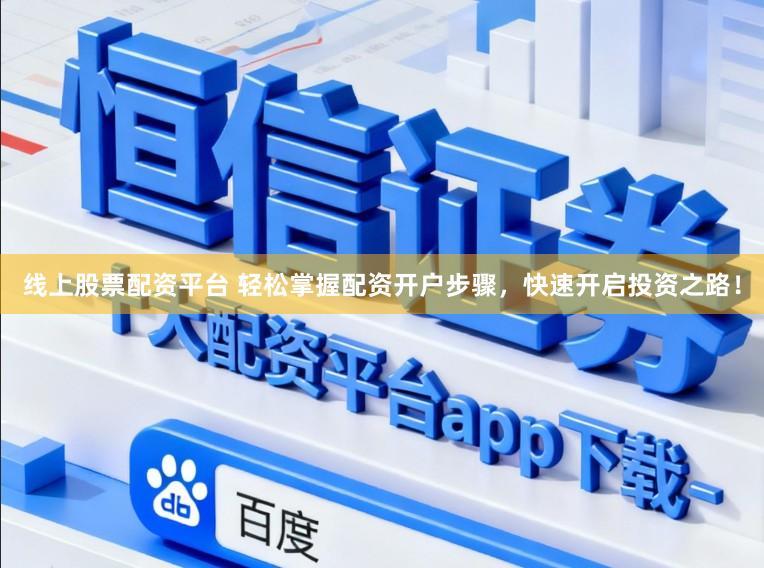 线上股票配资平台 轻松掌握配资开户步骤，快速开启投资之路！