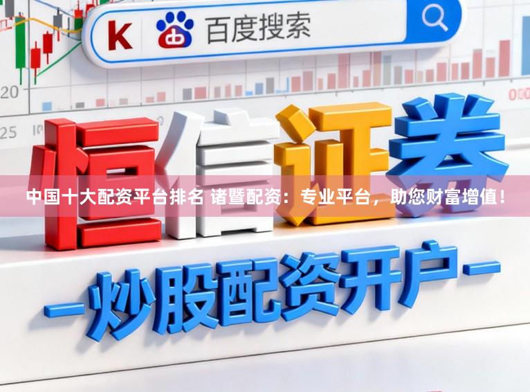 中国十大配资平台排名 诸暨配资：专业平台，助您财富增值！
