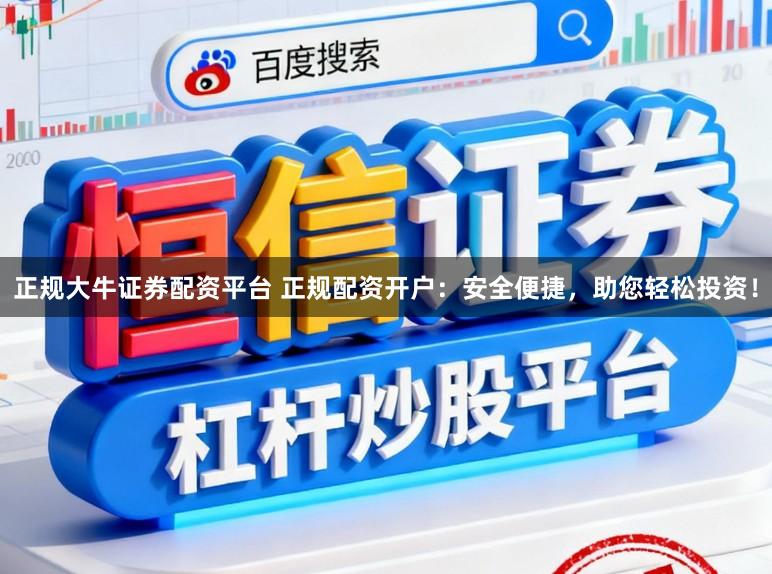 正规大牛证券配资平台 正规配资开户：安全便捷，助您轻松投资！