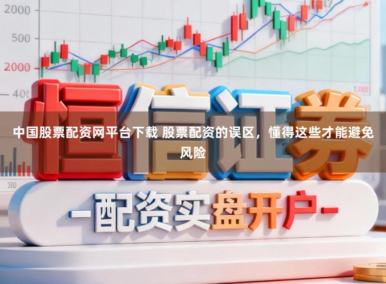 中国股票配资网平台下载 股票配资的误区，懂得这些才能避免风险