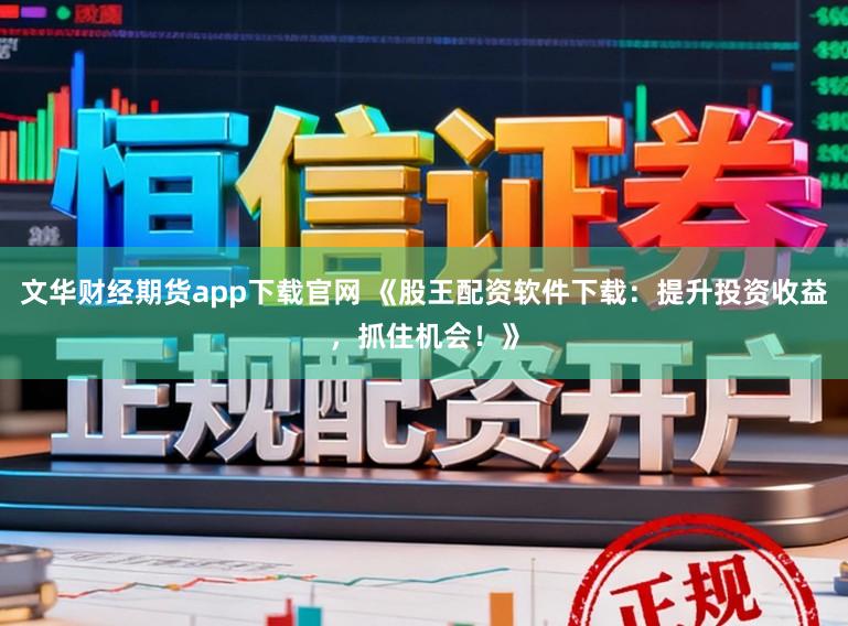 文华财经期货app下载官网 《股王配资软件下载：提升投资收益，抓住机会！》