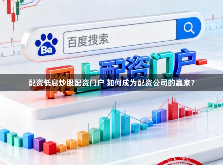 配资低息炒股配资门户 如何成为配资公司的赢家？