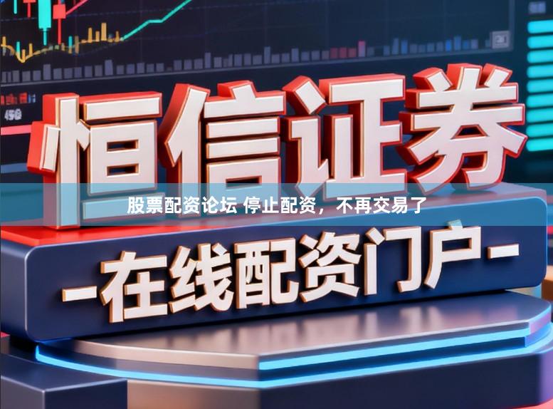 股票配资论坛 停止配资，不再交易了