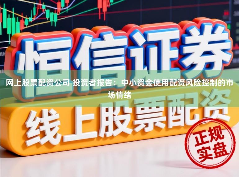 网上股票配资公司 投资者报告：中小资金使用配资风险控制的市场情绪