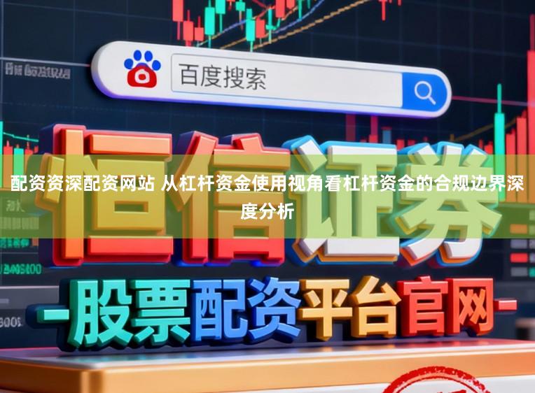 配资资深配资网站 从杠杆资金使用视角看杠杆资金的合规边界深度分析