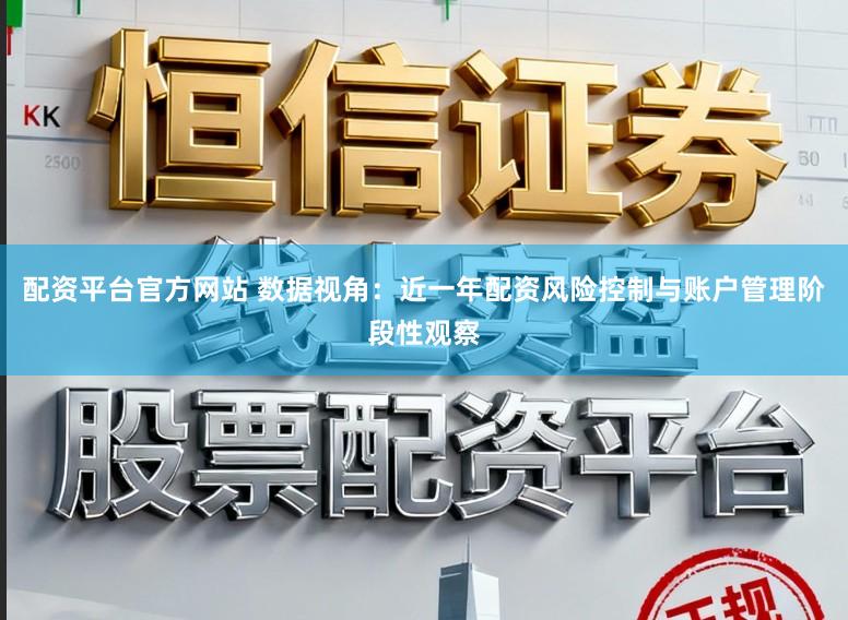 配资平台官方网站 数据视角：近一年配资风险控制与账户管理阶段性观察