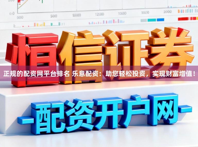 正规的配资网平台排名 乐意配资：助您轻松投资，实现财富增值！